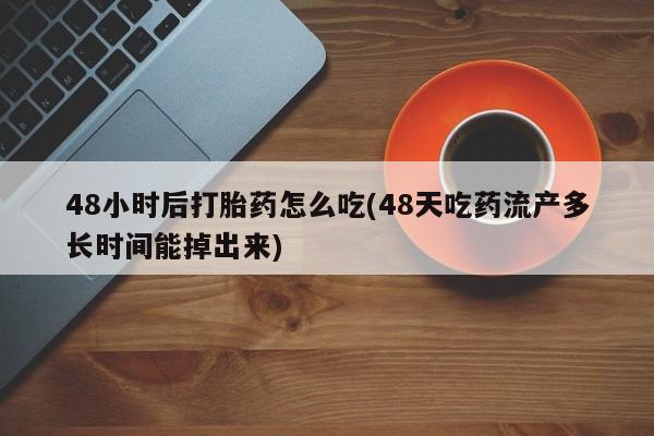 流产药网上购买48小时后打胎药怎么吃(48天吃药流产多长时间能掉出来)