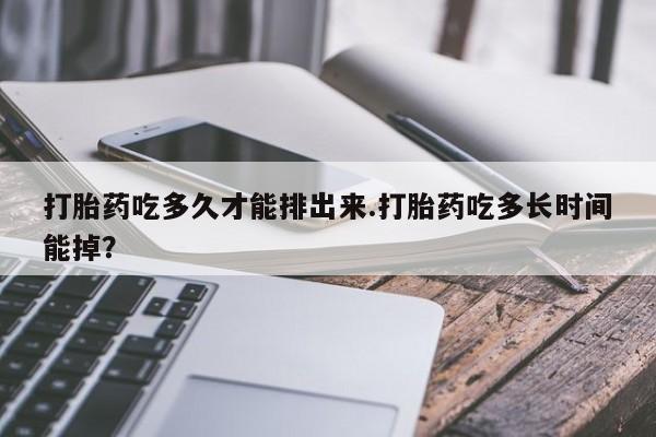 流产药网上购买打胎药吃多久才能排出来.打胎药吃多长时间能掉？
