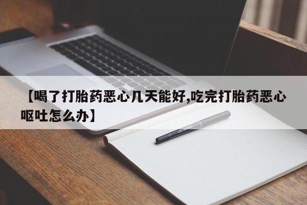 流产药网上购买【喝了打胎药恶心几天能好,吃完打胎药恶心呕吐怎么办】