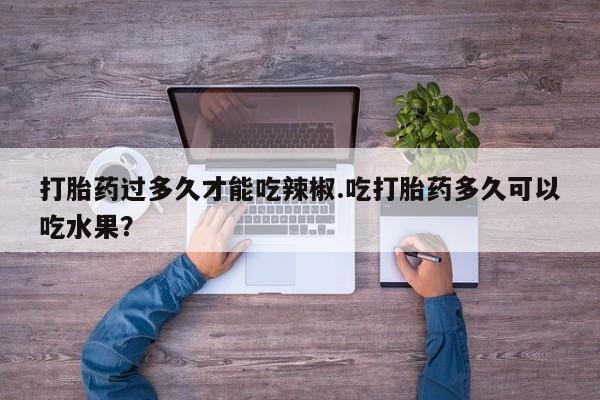 流产药网上购买打胎药过多久才能吃辣椒.吃打胎药多久可以吃水果？
