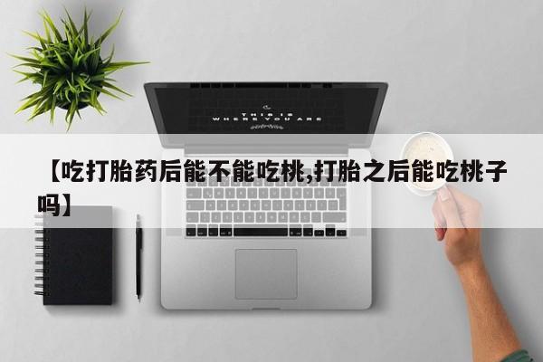 流产药网上购买【吃打胎药后能不能吃桃,打胎之后能吃桃子吗】