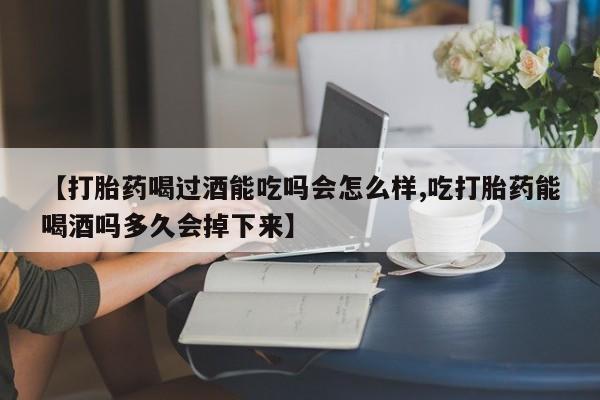 流产药网上购买【打胎药喝过酒能吃吗会怎么样,吃打胎药能喝酒吗多久会掉下来】