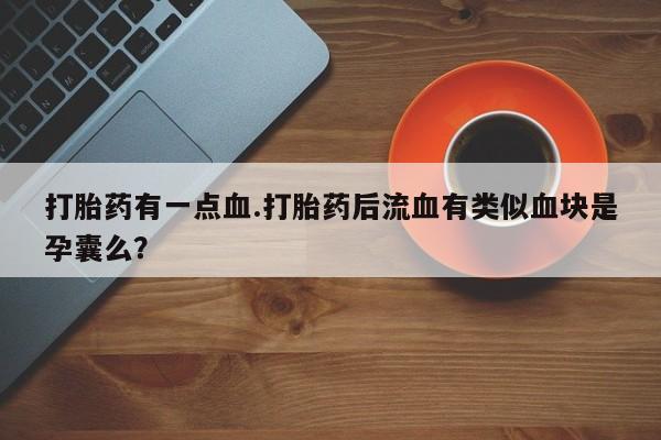流产药网上购买打胎药有一点血.打胎药后流血有类似血块是孕囊么？