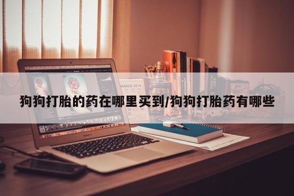 流产药网上购买狗狗打胎的药在哪里买到/狗狗打胎药有哪些