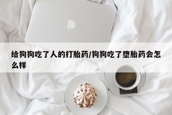 流产药网上购买给狗狗吃了人的打胎药/狗狗吃了堕胎药会怎么样