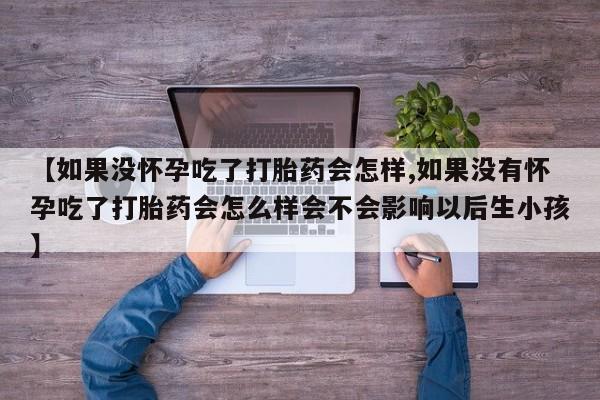 流产药网上购买【如果没怀孕吃了打胎药会怎样,如果没有怀孕吃了打胎药会怎么样会不会影响以后生小孩】