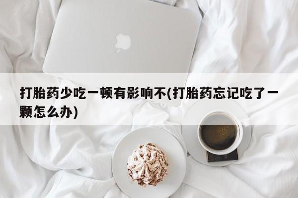 流产药网上购买打胎药少吃一顿有影响不(打胎药忘记吃了一颗怎么办)
