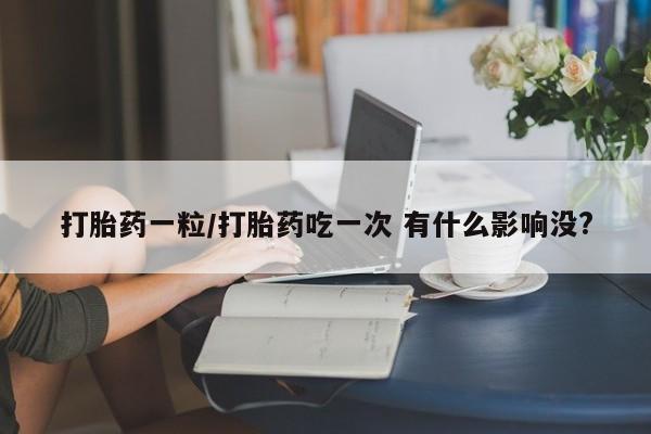 流产药网上购买打胎药一粒/打胎药吃一次 有什么影响没?