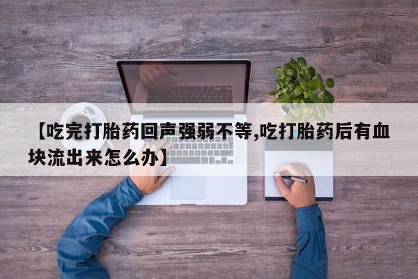流产药网上购买【吃完打胎药回声强弱不等,吃打胎药后有血块流出来怎么办】
