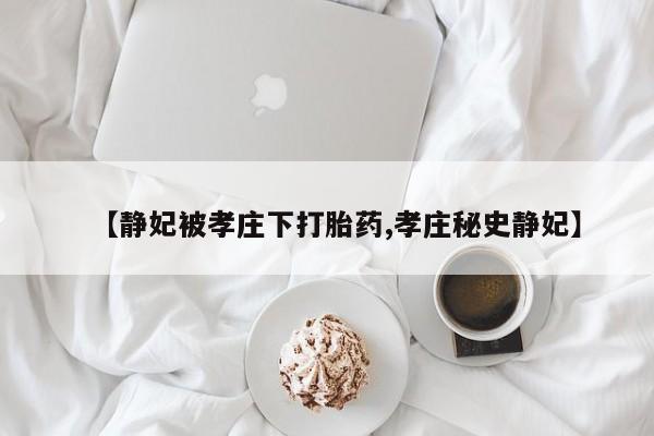 流产药网上购买【静妃被孝庄下打胎药,孝庄秘史静妃】