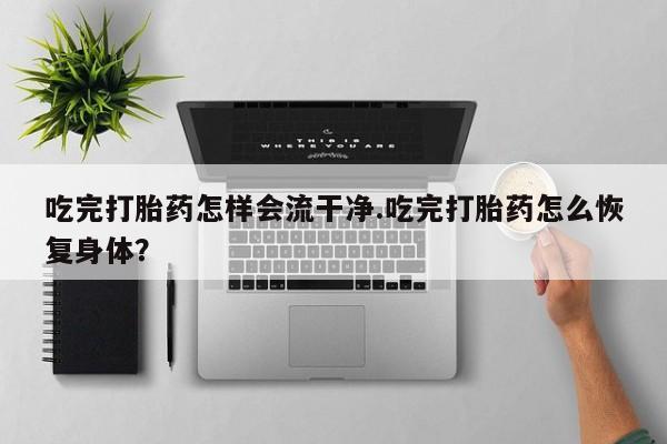 流产药网上购买吃完打胎药怎样会流干净.吃完打胎药怎么恢复身体？