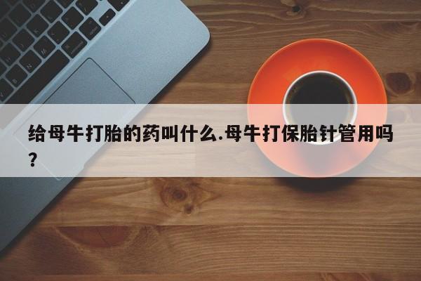 流产药网上购买给母牛打胎的药叫什么.母牛打保胎针管用吗？