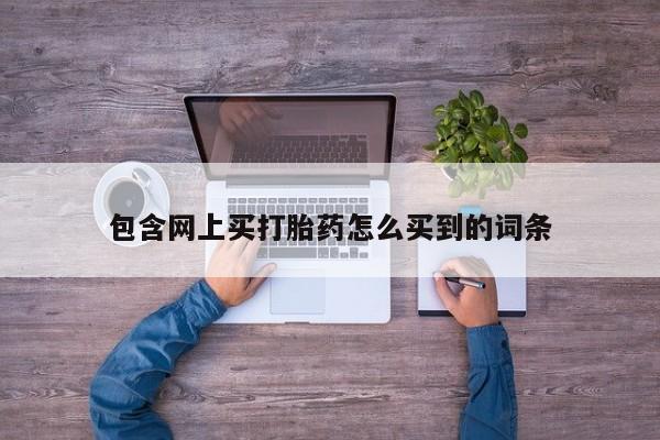 流产药网上购买包含网上买打胎药怎么买到的词条