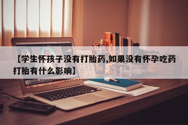 流产药网上购买【学生怀孩子没有打胎药,如果没有怀孕吃药打胎有什么影响】