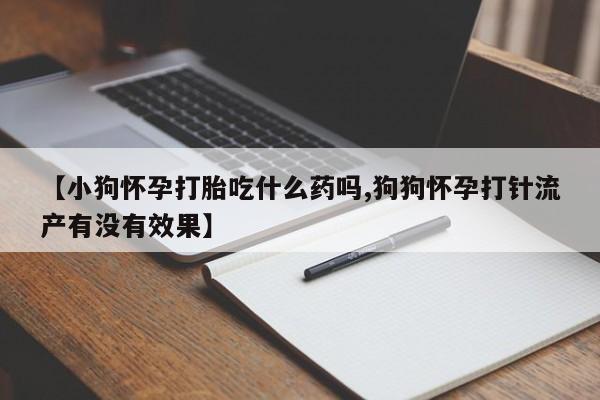 流产药网上购买【小狗怀孕打胎吃什么药吗,狗狗怀孕打针流产有没有效果】