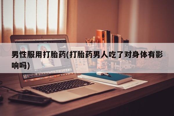 流产药网上购买男性服用打胎药(打胎药男人吃了对身体有影响吗)