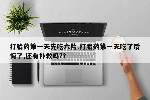 流产药网上购买打胎药第一天先吃六片.打胎药第一天吃了后悔了,还有补救吗?？
