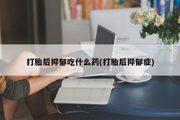流产药网上购买打胎后抑郁吃什么药(打胎后抑郁症)
