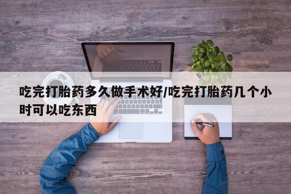 流产药网上购买吃完打胎药多久做手术好/吃完打胎药几个小时可以吃东西