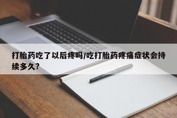 流产药网上购买打胎药吃了以后疼吗/吃打胎药疼痛症状会持续多久?