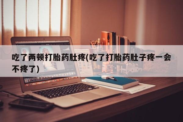 流产药网上购买吃了两顿打胎药肚疼(吃了打胎药肚子疼一会不疼了)