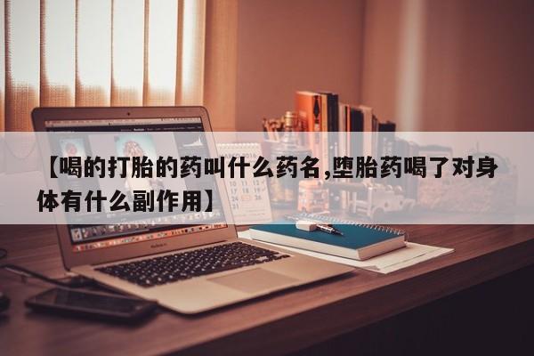 流产药网上购买【喝的打胎的药叫什么药名,堕胎药喝了对身体有什么副作用】