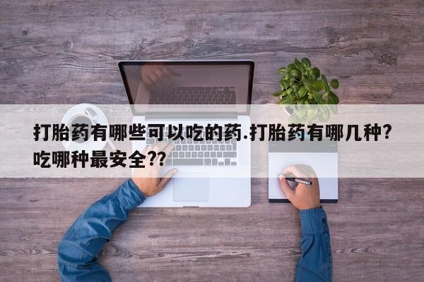 流产药网上购买打胎药有哪些可以吃的药.打胎药有哪几种?吃哪种最安全?？