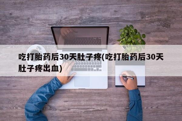 流产药网上购买吃打胎药后30天肚子疼(吃打胎药后30天肚子疼出血)