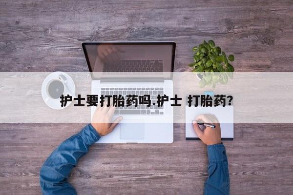 流产药网上购买护士要打胎药吗.护士 打胎药？