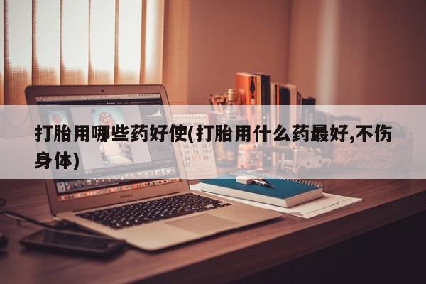 流产药网上购买打胎用哪些药好使(打胎用什么药最好,不伤身体)