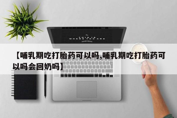流产药网上购买【哺乳期吃打胎药可以吗,哺乳期吃打胎药可以吗会回奶吗】