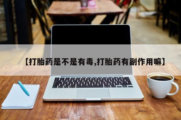 流产药网上购买【打胎药是不是有毒,打胎药有副作用嘛】