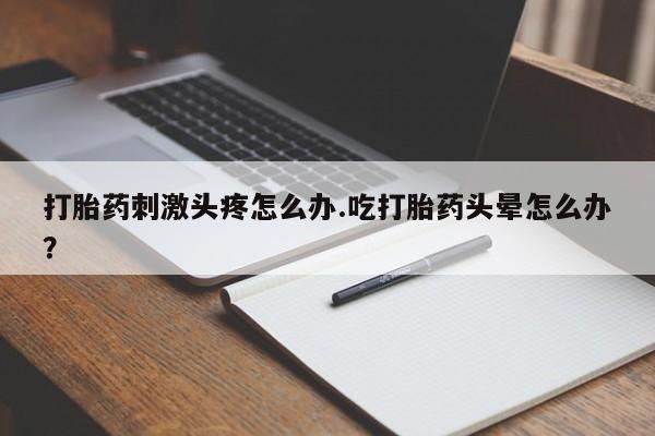 流产药网上购买打胎药刺激头疼怎么办.吃打胎药头晕怎么办？