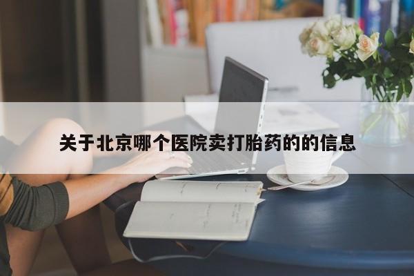 流产药网上购买关于北京哪个医院卖打胎药的的信息