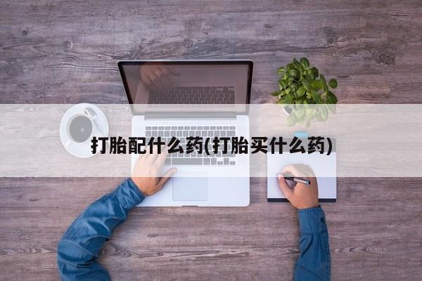 流产药网上购买打胎配什么药(打胎买什么药)