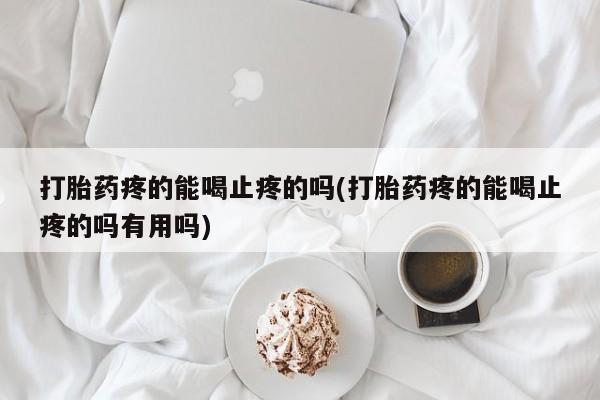 流产药网上购买打胎药疼的能喝止疼的吗(打胎药疼的能喝止疼的吗有用吗)
