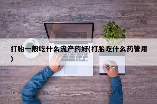 流产药网上购买打胎一般吃什么流产药好(打胎吃什么药管用)
