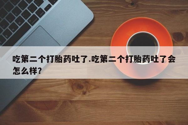流产药网上购买吃第二个打胎药吐了.吃第二个打胎药吐了会怎么样？