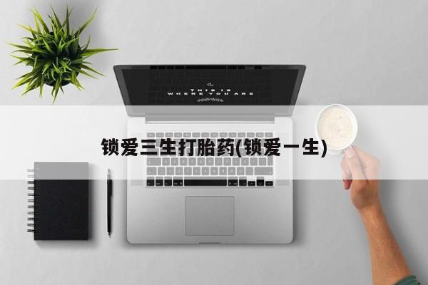 流产药网上购买锁爱三生打胎药(锁爱一生)