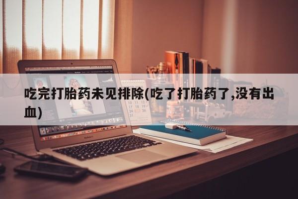 流产药网上购买吃完打胎药未见排除(吃了打胎药了,没有出血)