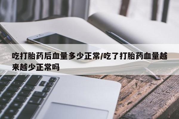流产药网上购买吃打胎药后血量多少正常/吃了打胎药血量越来越少正常吗