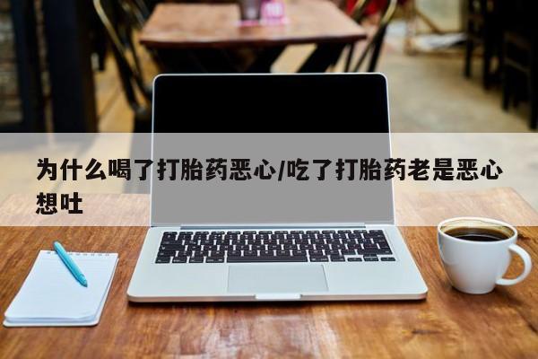 流产药网上购买为什么喝了打胎药恶心/吃了打胎药老是恶心想吐