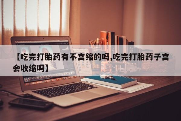 流产药网上购买【吃完打胎药有不宫缩的吗,吃完打胎药子宫会收缩吗】