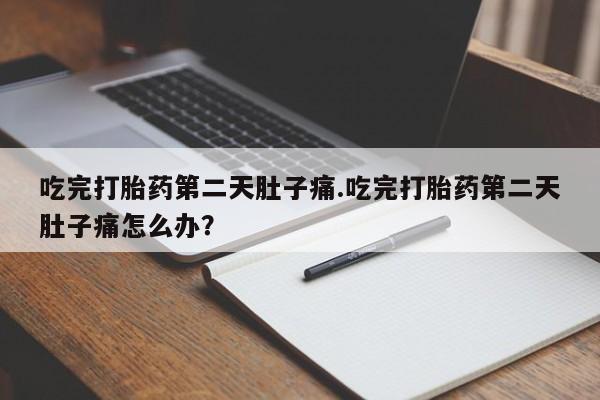 流产药网上购买吃完打胎药第二天肚子痛.吃完打胎药第二天肚子痛怎么办？
