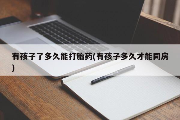 流产药网上购买有孩子了多久能打胎药(有孩子多久才能同房)