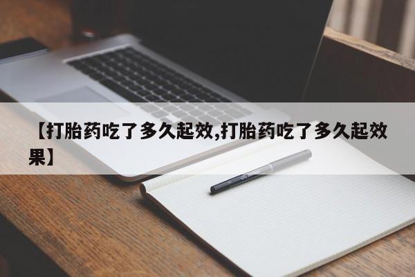 流产药网上购买【打胎药吃了多久起效,打胎药吃了多久起效果】