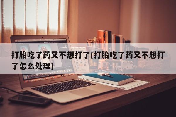 流产药网上购买打胎吃了药又不想打了(打胎吃了药又不想打了怎么处理)
