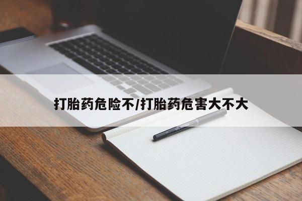 流产药网上购买打胎药危险不/打胎药危害大不大