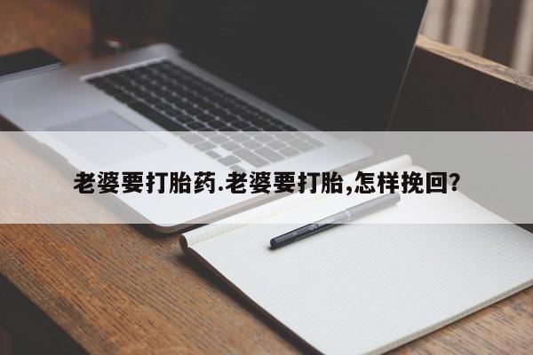 流产药网上购买老婆要打胎药.老婆要打胎,怎样挽回？