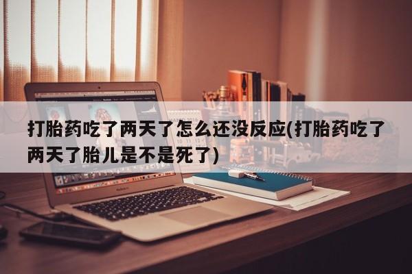 流产药网上购买打胎药吃了两天了怎么还没反应(打胎药吃了两天了胎儿是不是死了)
